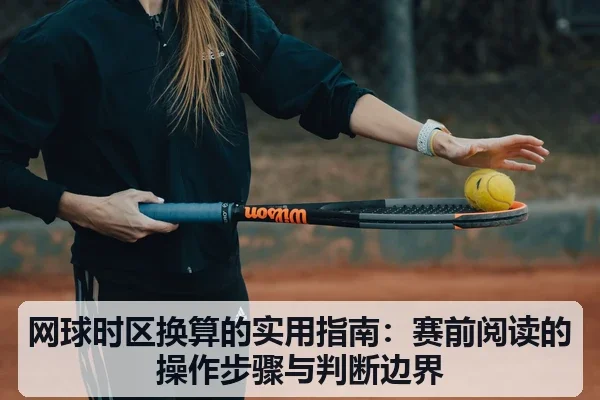 网球时区换算的实用指南:赛前阅读的操作步骤与判断边界